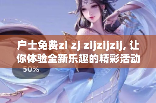 户士免费zi zj zijzijzij, 让你体验全新乐趣的精彩活动！