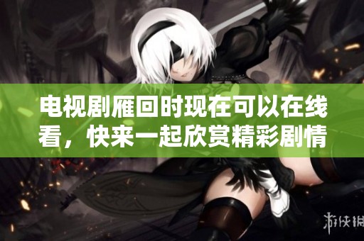 电视剧雁回时现在可以在线看，快来一起欣赏精彩剧情吧