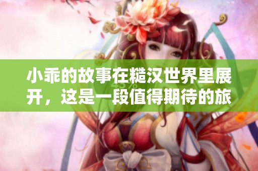 小乖的故事在糙汉世界里展开，这是一段值得期待的旅程