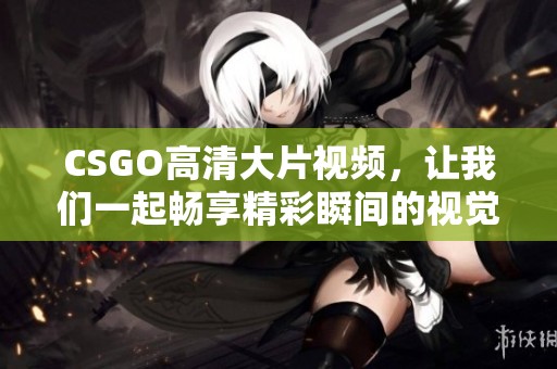 CSGO高清大片视频，让我们一起畅享精彩瞬间的视觉盛宴