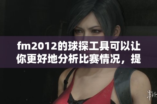 fm2012的球探工具可以让你更好地分析比赛情况，提升战术水平。