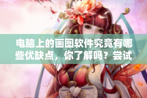 电脑上的画图软件究竟有哪些优缺点，你了解吗？尝试深入了解这些软件的功能吧！