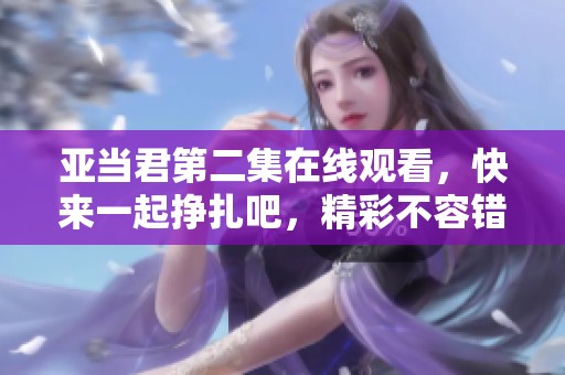 亚当君第二集在线观看，快来一起挣扎吧，精彩不容错过！
