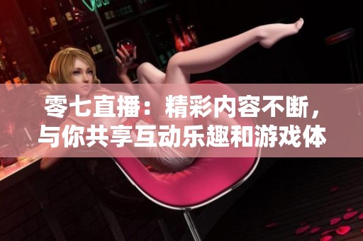 零七直播：精彩内容不断，与你共享互动乐趣和游戏体验