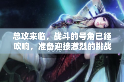 总攻来临，战斗的号角已经吹响，准备迎接激烈的挑战！