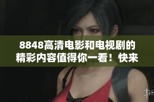 8848高清电影和电视剧的精彩内容值得你一看！快来了解更多8848的影视作品吧！