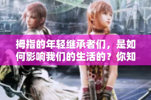 拇指的年轻继承者们，是如何影响我们的生活的？你知道年经如何照亮拇指的未来吗？