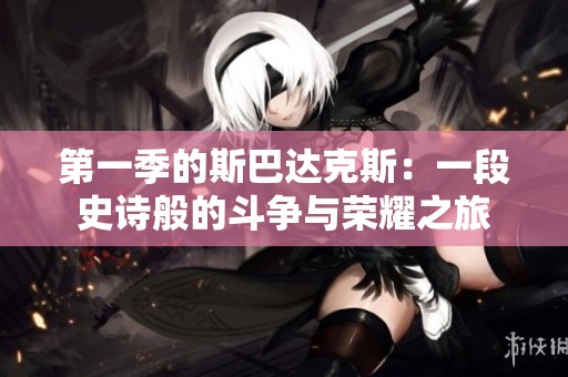 第一季的斯巴达克斯：一段史诗般的斗争与荣耀之旅