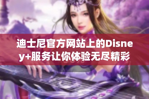 迪士尼官方网站上的Disney+服务让你体验无尽精彩内容的全新世界