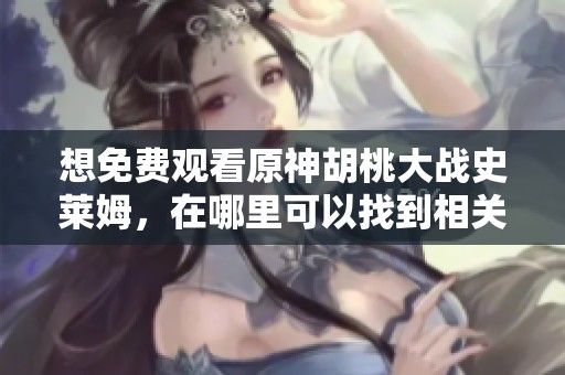 想免费观看原神胡桃大战史莱姆，在哪里可以找到相关视频呢