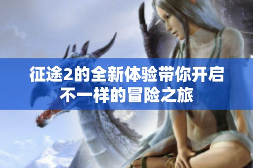 征途2的全新体验带你开启不一样的冒险之旅