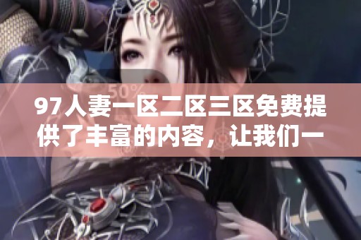 97人妻一区二区三区免费提供了丰富的内容，让我们一起享受这个精彩的平台。