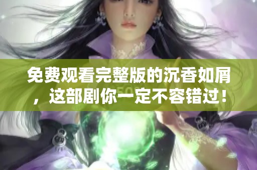 免费观看完整版的沉香如屑，这部剧你一定不容错过！