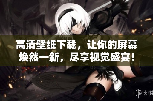 高清壁纸下载，让你的屏幕焕然一新，尽享视觉盛宴！