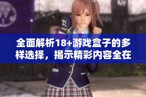 全面解析18+游戏盒子的多样选择，揭示精彩内容全在这篇大全中