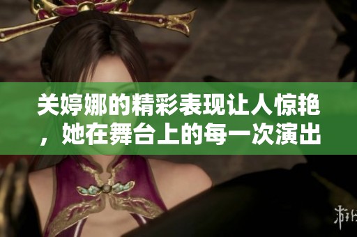 关婷娜的精彩表现让人惊艳，她在舞台上的每一次演出都令人期待不已。