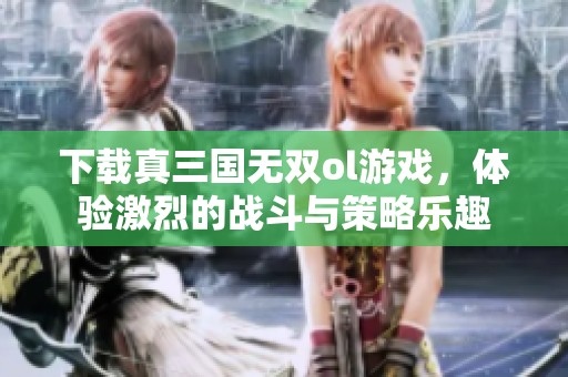 下载真三国无双ol游戏，体验激烈的战斗与策略乐趣