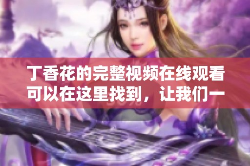 **花的完整视频在线观看可以在这里找到，让我们一起欣赏吧