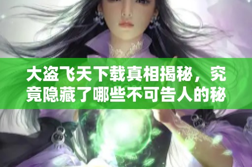 大盗飞天下载真相揭秘，究竟隐藏了哪些不可告人的秘密？