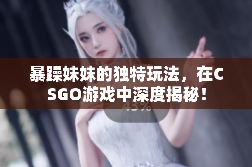 暴躁妹妹的独特玩法，在CSGO游戏中深度揭秘！