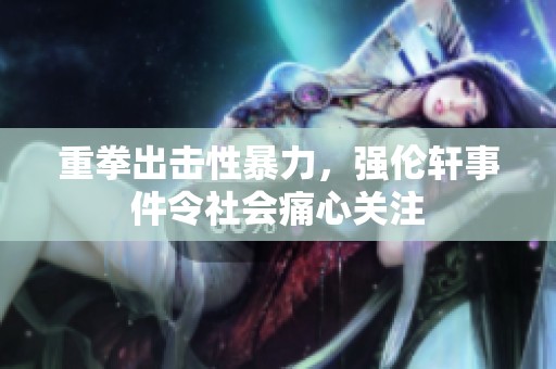 重拳出击性暴力，强伦轩事件令社会痛心关注