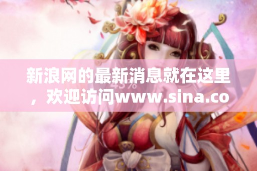 新浪网的最新消息就在这里，欢迎访问www.sina.com.cn了解更多内容