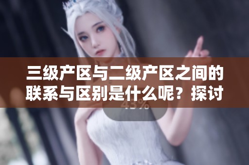 三级产区与二级产区之间的联系与区别是什么呢？探讨它们各自的特点与重要性。