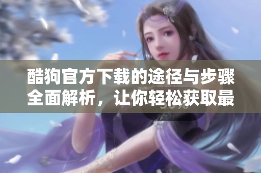 酷狗官方下载的途径与步骤全面解析，让你轻松获取最新版本