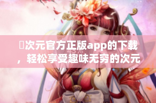 囧次元官方正版app的下载，轻松享受趣味无穷的次元世界