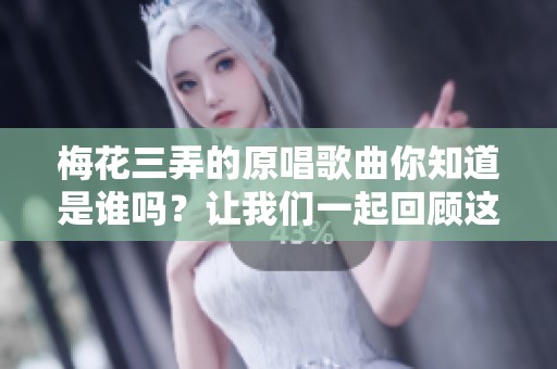 梅花三弄的原唱歌曲你知道是谁吗？让我们一起回顾这首经典的旋律吧