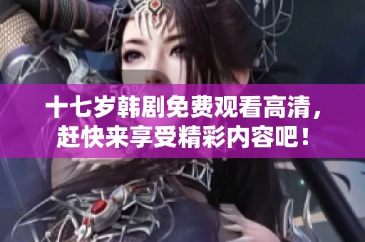 十七岁韩剧免费观看高清，赶快来享受精彩内容吧！