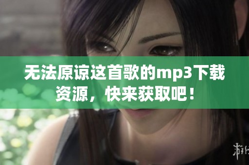无法原谅这首歌的mp3下载资源，快来获取吧！
