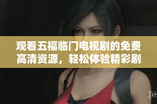 观看五福临门电视剧的免费高清资源，轻松体验精彩剧情与感人故事