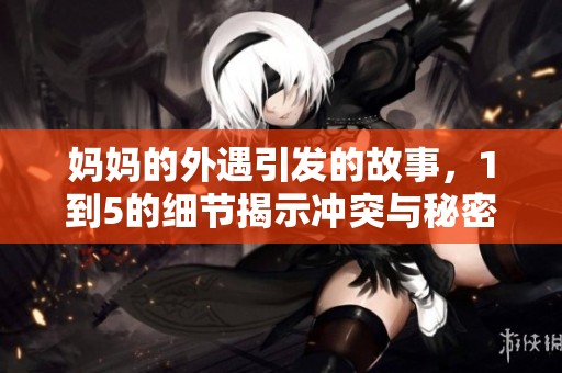 妈妈的外遇引发的故事，1到5的细节揭示冲突与秘密