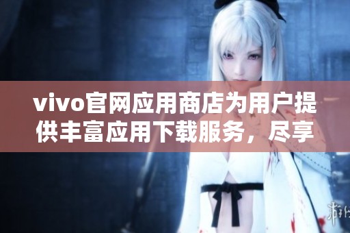 vivo官网应用商店为用户提供丰富应用下载服务，尽享便捷手机生活体验。