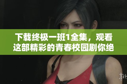 下载终极一班1全集，观看这部精彩的青春校园剧你绝对不容错过