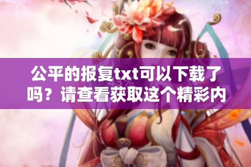 公平的报复txt可以下载了吗？请查看获取这个精彩内容的方式。