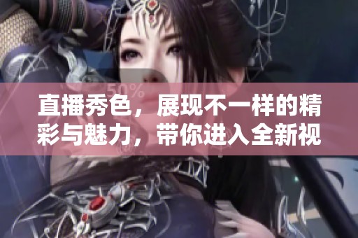 直播秀色，展现不一样的精彩与魅力，带你进入全新视角的世界