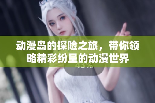 动漫岛的探险之旅，带你领略精彩纷呈的动漫世界