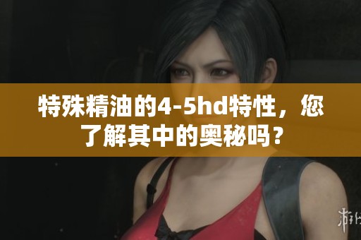 特殊精油的4-5hd特性，您了解其中的奥秘吗？