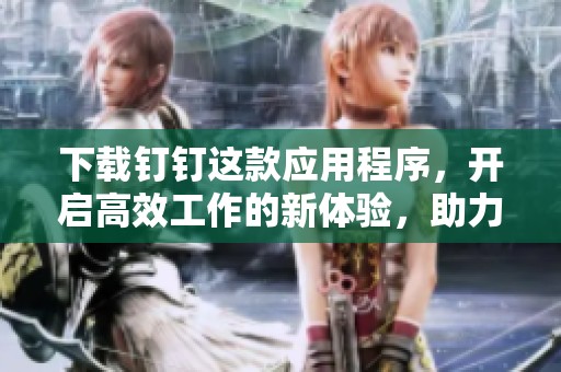 下载钉钉这款应用程序，开启高效工作的新体验，助力团队协作。