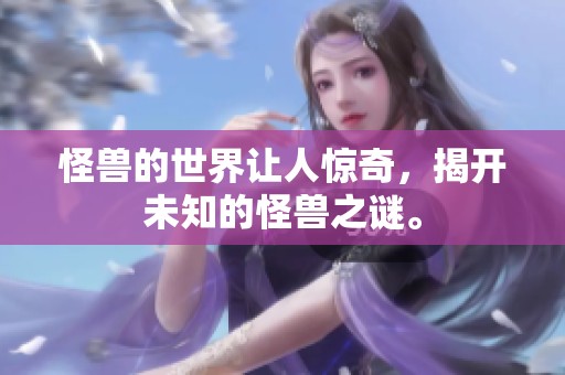 怪兽的世界让人惊奇，揭开未知的怪兽之谜。
