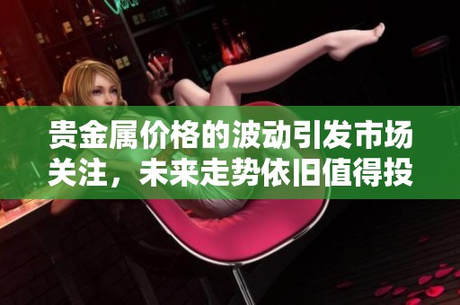 贵金属价格的波动引发市场关注，未来走势依旧值得投资者关注