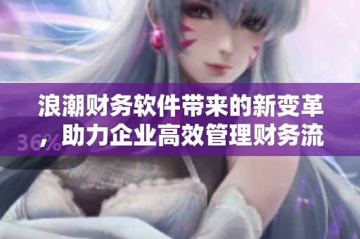 浪潮财务软件带来的新变革，助力企业高效管理财务流程与数据分析
