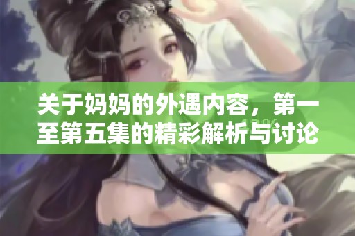 关于妈妈的外遇内容，第一至第五集的精彩解析与讨论