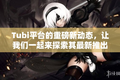 Tubi平台的重磅新动态，让我们一起来探索其最新推出的精彩内容！