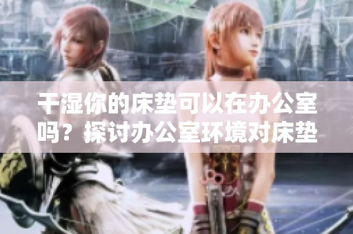 干湿你的床垫可以在办公室吗？探讨办公室环境对床垫保养的影响。