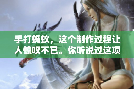 手打蚂蚁，这个制作过程让人惊叹不已。你听说过这项技艺吗？