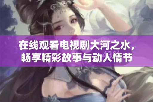 在线观看电视剧大河之水，畅享精彩故事与动人情节