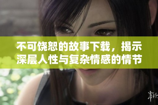 不可饶恕的故事下载，揭示深层人性与复杂情感的情节